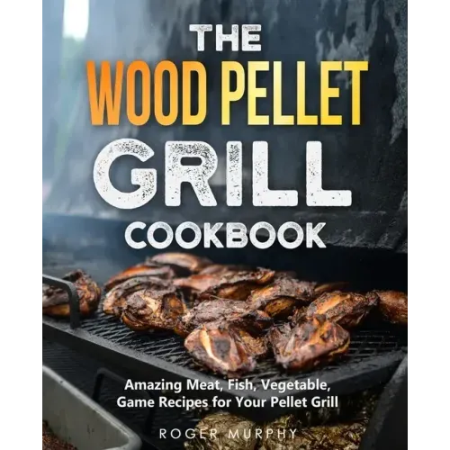 The Wood Pellet Grill Cookbook: Amazing Meat, Fish, Vegetable, Game Recipes for Your Pellet Grill