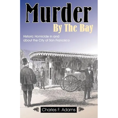 Murder by the Bay: Historic Homicide in and about the City of San Francisco