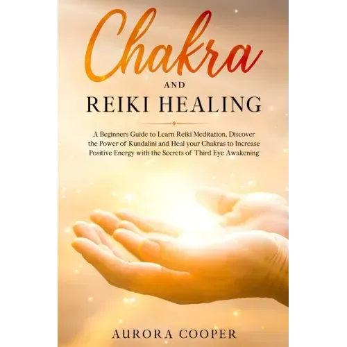 Chakra and Reiki Healing: A Beginners Guide to Learn Reiki Meditation, Discover the Power of Kundalini and Heal Your Chakras to Increase Positive Ener