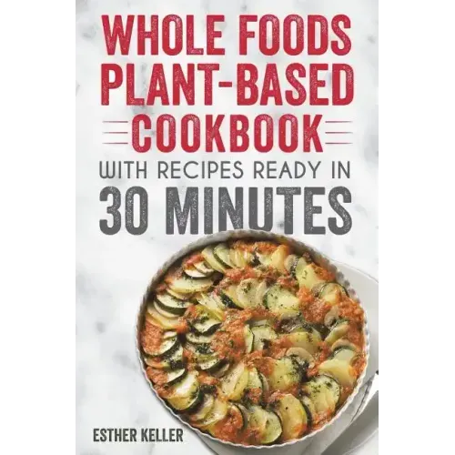 Whole Foods Plant-based Cookbook With Recipes Ready In 30 Minutes: Wholesome foods for a healthier you