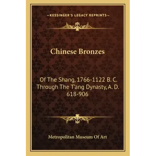 Chinese Bronzes: Of the Shang, 1766-1122 B. C. Through the T'Ang Dynasty, A. D. 618-906