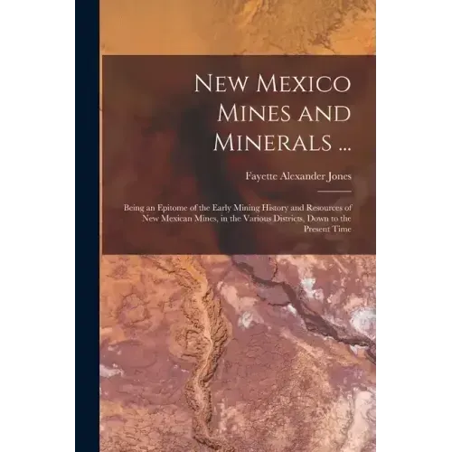 New Mexico Mines and Minerals ...: Being an Epitome of the Early Mining History and Resources of New Mexican Mines, in the Various Districts, Down to