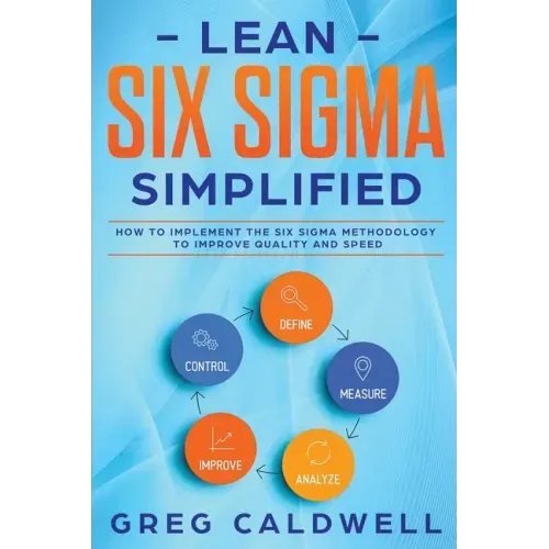 Lean Six Sigma: Simplified - How to Implement The Six Sigma Methodology to Improve Quality and Speed