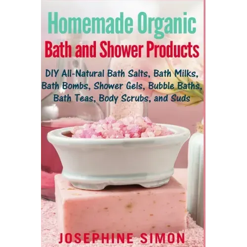 Homemade Organic Bath and Shower Products: DIY All-Natural Bath Salts, Bath Milks, Bath Bombs, Shower Gels, Bubble Baths, Bath Teas, Body Scrubs, Body