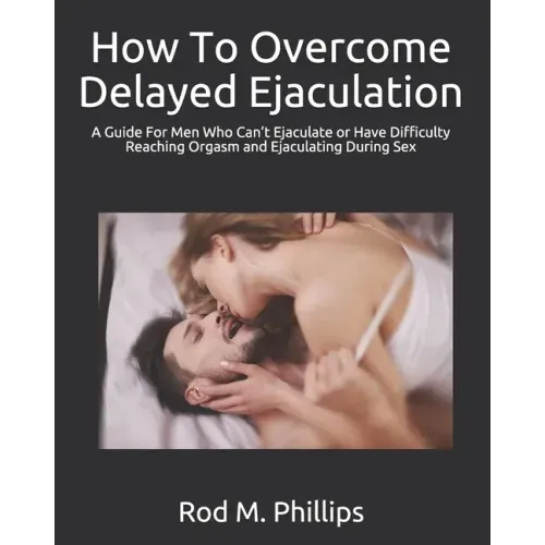 How To Overcome Delayed Ejaculation: A Guide For Men Who Can't Ejaculate or Have Difficulty Reaching Orgasm and Ejaculating During Sex