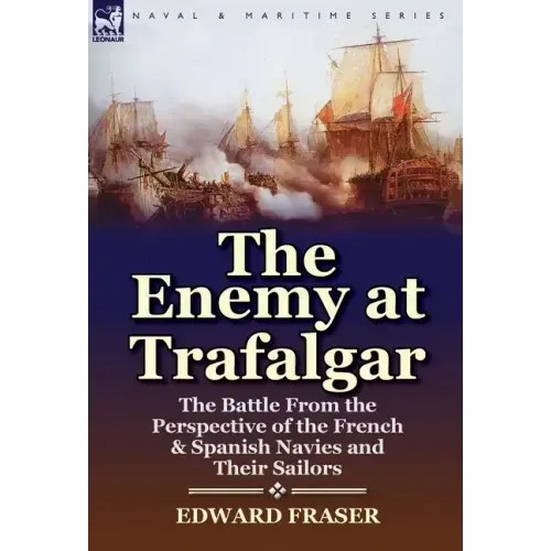 The Enemy at Trafalgar: the Battle From the Perspective of the French & Spanish Navies and Their Sailors
