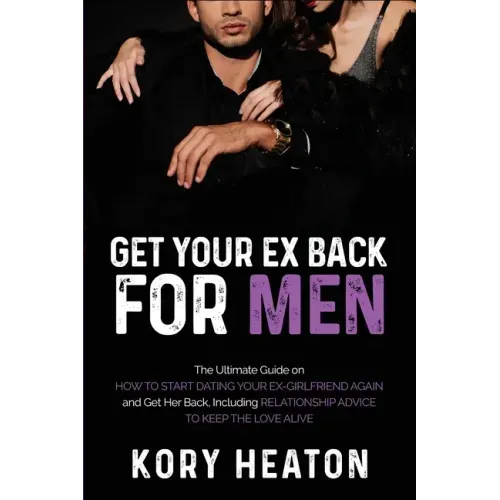 Get Your Ex Back for Men: The Ultimate Guide on How to Start Dating Your Ex-Girlfriend Again and Get Her Back, Including Relationship Advice to