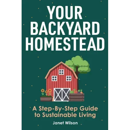 Your Backyard Homestead: A Step-By-Step Guide to Sustainable Living