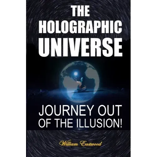 The Holographic Universe: Journey Out of the Illusion!