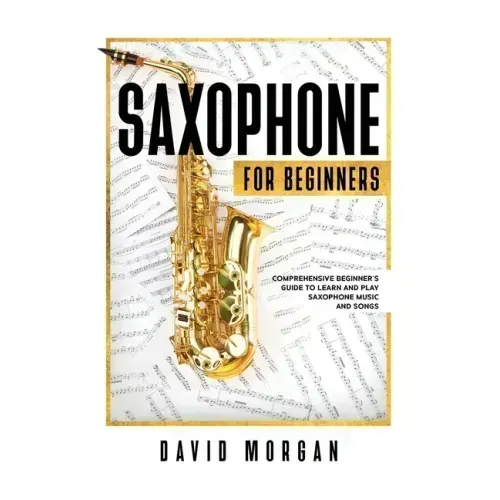 Saxophone For Beginners: Comprehensive Beginner's Guide to Learn and Play Saxophone Music and Songs