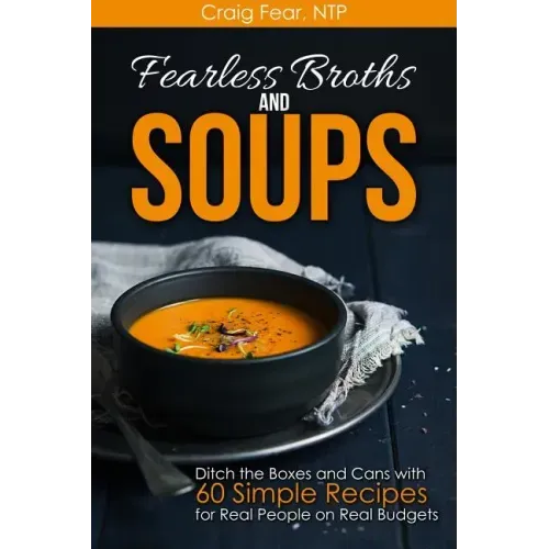 Fearless Broths and Soups: Ditch the Boxes and Cans with 60 Simple Recipes for Real People on Real Budgets