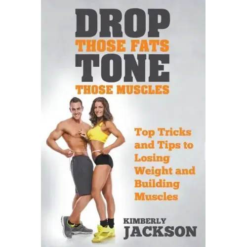 Drop Those Fats, Tone Those Muscles: Top Tricks and Tips to Losing Weight and Building Muscles