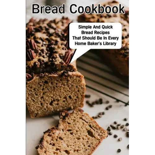 Bread Cookbook Simple And Quick Bread Recipes That Should Be In Every Home Baker'S Library: Bread Cookbook
