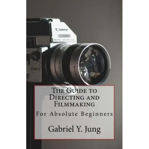 The Guide to Directing and Filming for Absolute Beginners: This Is a Small But Effective Guide for People Who Have an Interest for Film-Making and Dir