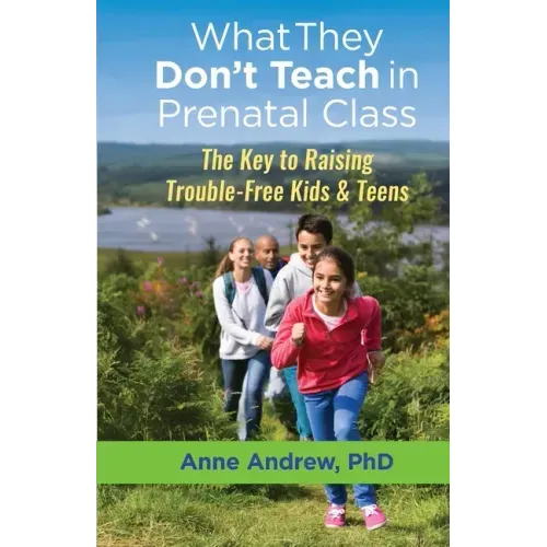 What They Don't Teach in Prenatal Class: The Key to Raising Trouble-Free Kids & Teens