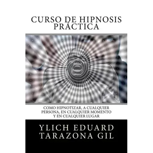 Curso de Hipnosis Práctica: Como HIPNOTIZAR, a Cualquier Persona, en Cualquier Momento y en Cualquier Lugar