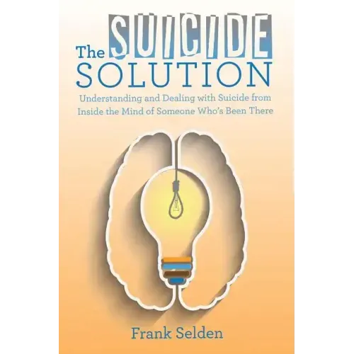 The Suicide Solution: Understanding and Dealing with Suicide from Inside the Mind of Someone Who's Been There