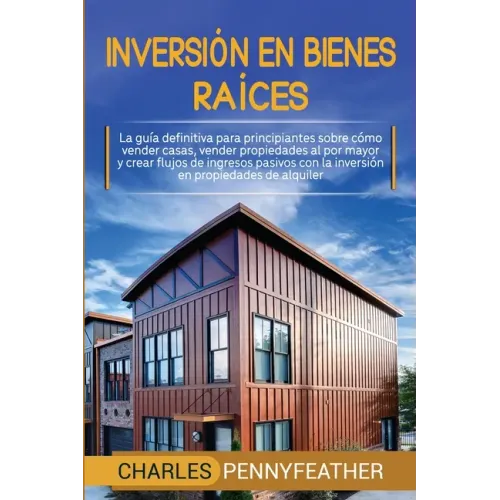 Inversión en bienes raíces: La guía definitiva para principiantes sobre cómo vender casas vender propiedades al por mayor y crear flujos de ingres
