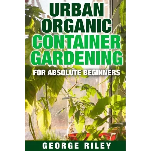 Urban Organic Container Gardening for Absolute Beginners
