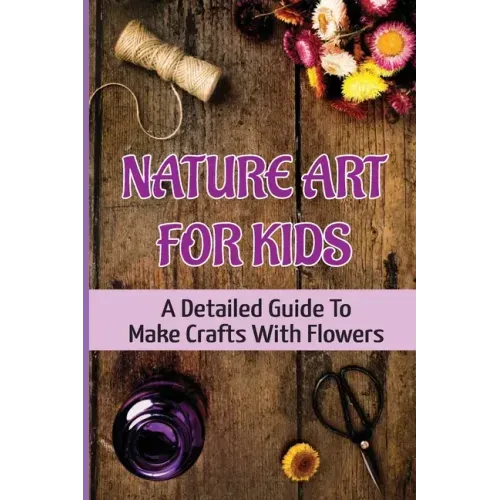 Nature Art For Kids: A Detailed Guide To Make Crafts With Flowers