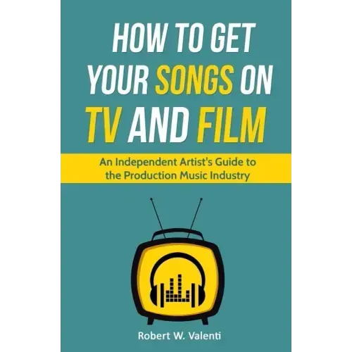 How To Get Your Songs on TV and Film: An Independent Artist's Guide To The Production Music Industry