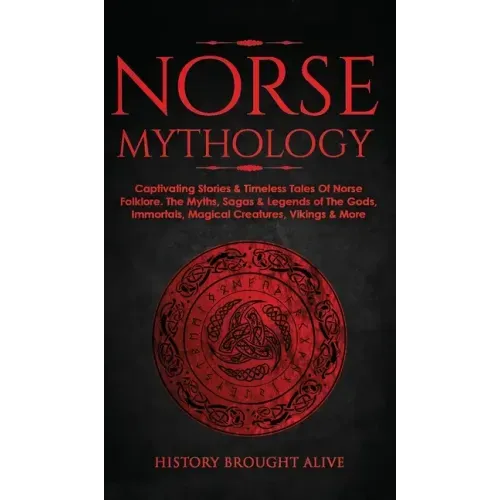 Norse Mythology: Captivating Stories & Timeless Tales Of Norse Folklore. The Myths, Sagas & Legends of The Gods, Immortals, Magical Cre