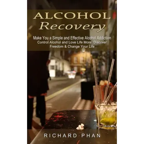 Alcohol Recovery: Make You a Simple and Effective Alcohol Addiction (Control Alcohol and Love Life More: Discover Freedom & Change Your Life)