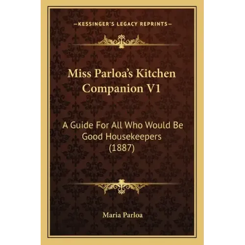 Miss Parloa's Kitchen Companion V1: A Guide for All Who Would Be Good Housekeepers (1887)