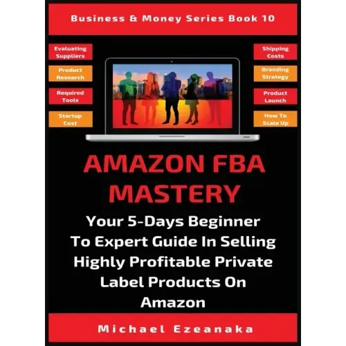 Amazon FBA Mastery: Your 5-Days Beginner To Expert Guide In Selling Highly Profitable Private Label Products On Amazon