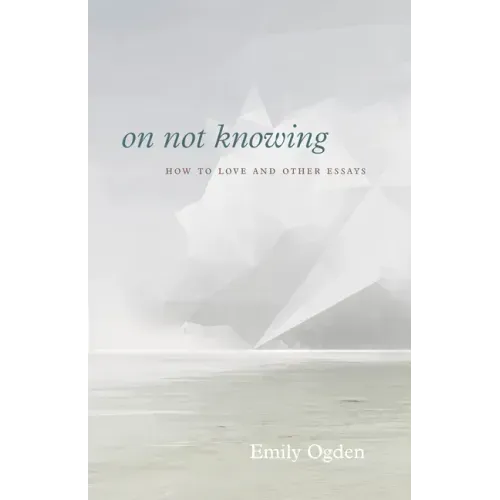 On Not Knowing: How to Love and Other Essays