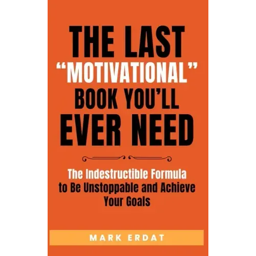 The Last "Motivational" Book You'll Ever Need: The Indestructible Formula to Be Unstoppable and Achieve Your Goals