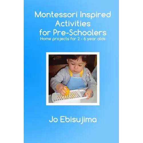 Montessori Inspired Activities for Pre-Schoolers: Home Based Projects for 2-6 Year Olds