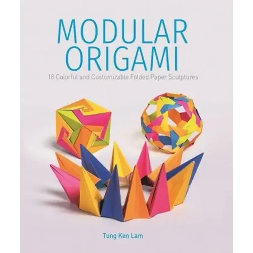 Modular Origami: 18 Colorful and Customizable Folded Paper Sculptures