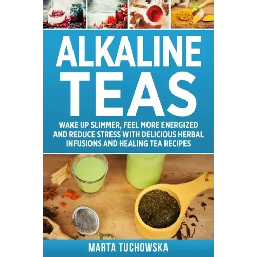 Alkaline Teas: Wake Up Slimmer, Feel More Energized and Reduce Stress with Delicious Herbal Infusions and Healing Tea Recipes