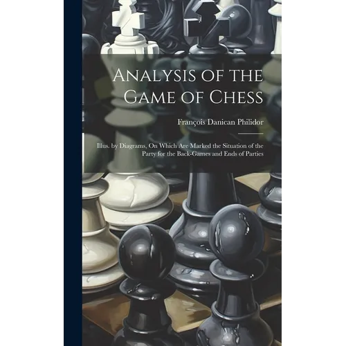 Analysis of the Game of Chess: Illus. by Diagrams, On Which Are Marked the Situation of the Party for the Back-Games and Ends of Parties