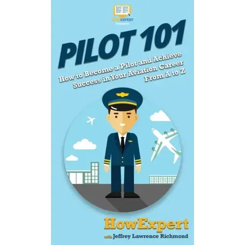 Pilot 101: How to Become a Pilot and Achieve Success in Your Aviation Career From A to Z