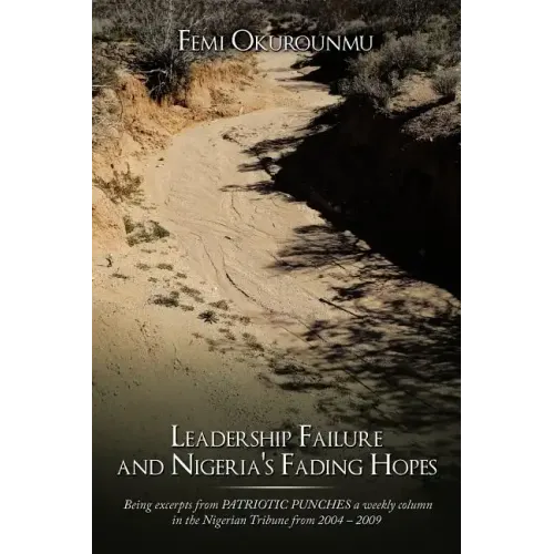 Leadership Failure and Nigeria's Fading Hopes: Being excerpts from PATRIOTIC PUNCHES a weekly column in the Nigerian Tribune from 2004 - 2009