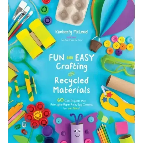Fun and Easy Crafting with Recycled Materials: 60 Cool Projects That Reimagine Paper Rolls, Egg Cartons, Jars and More!