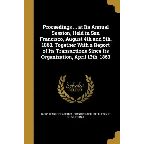 Proceedings ... at Its Annual Session, Held in San Francisco, August 4th and 5th, 1863. Together With a Report of Its Transactions Since Its Organizat