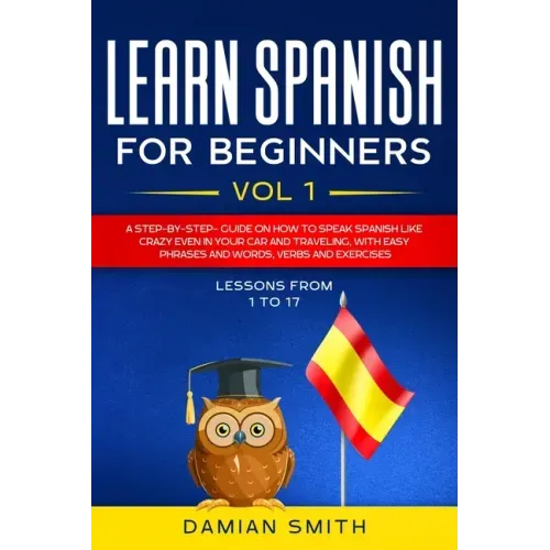 Learn Spanish for Beginners: : Vol 1-A step-by-step-guide on how to speak Spanish like crazy even in your car and traveling, with easy phrases and