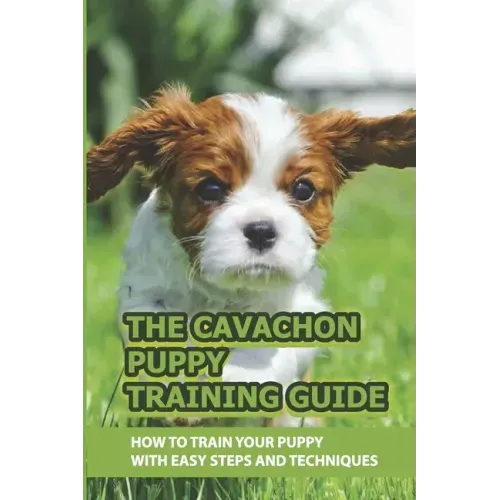 The Cavachon Puppy Training Guide: How To Train Your Puppy With Easy Steps And Techniques: Cavachon Puppy Commands For Cavachon Puppy