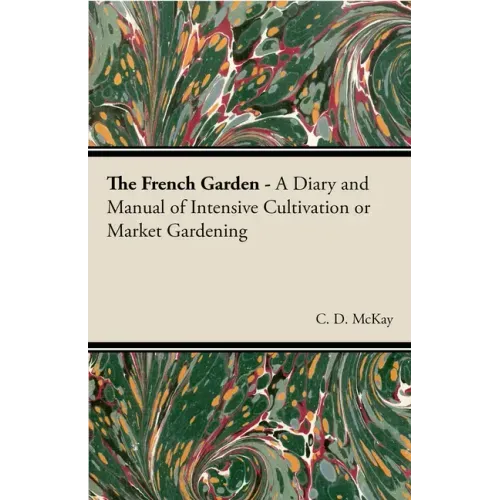 The French Garden - A Diary and Manual of Intensive Cultivation or Market Gardening
