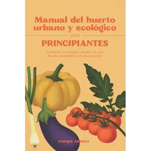 Manual del huerto urbano y ecológico para principiantes: Convierte tu terraza o jardín en una huerta sostenible y de proximidad
