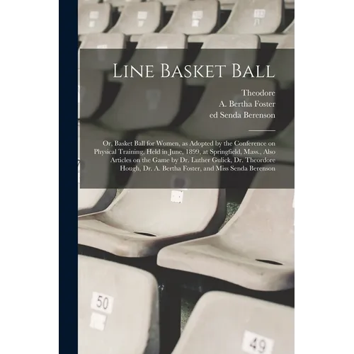 Line Basket Ball; or, Basket Ball for Women, as Adopted by the Conference on Physical Training, Held in June, 1899, at Springfield, Mass., Also Articl