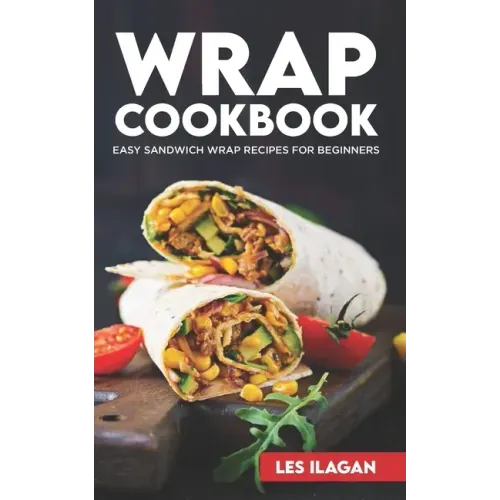Wrap Cookbook: Easy Sandwich Wrap Recipes for Beginners, Delicious Sandwiches for Breakfast, Lunch, and Dinner