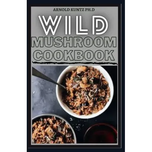 Wild Mushroom Cookbook: A Complete Guide to Edible Mushrooms and Eating