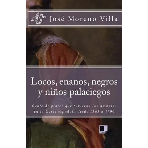 Locos, Enanos, Negros Y Niños Palaciegos: Gente de Placer Que Tuvieron Los Austrias En La Corte Española Desde 1563 a 1700