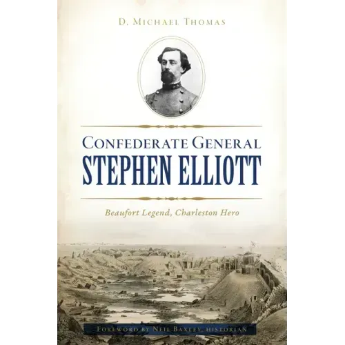 Confederate General Stephen Elliott: Beaufort Legend, Charleston Hero