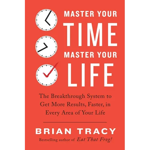 Master Your Time, Master Your Life: The Breakthrough System to Get More Results, Faster, in Every Area of Your Life