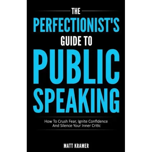 The Perfectionist's Guide To Public Speaking: How To Crush Fear, Ignite Confidence And Silence Your Inner Critic